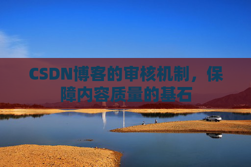 CSDN博客的审核机制，保障内容质量的基石